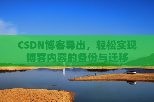 CSDN博客导出，轻松实现博客内容的备份与迁移